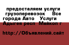 предосталяем услуги грузоперевозок  - Все города Авто » Услуги   . Адыгея респ.,Майкоп г.